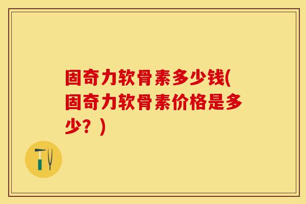 固奇力软骨素多少钱(固奇力软骨素价格是多少？)