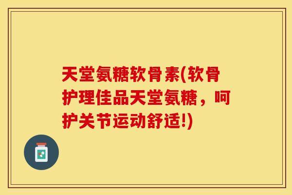 天堂氨糖软骨素(软骨护理佳品天堂氨糖，呵护关节运动舒适!)