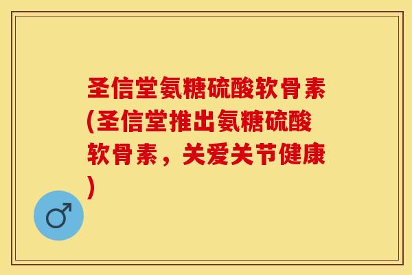 圣信堂氨糖硫酸软骨素(圣信堂推出氨糖硫酸软骨素，关爱关节健康)