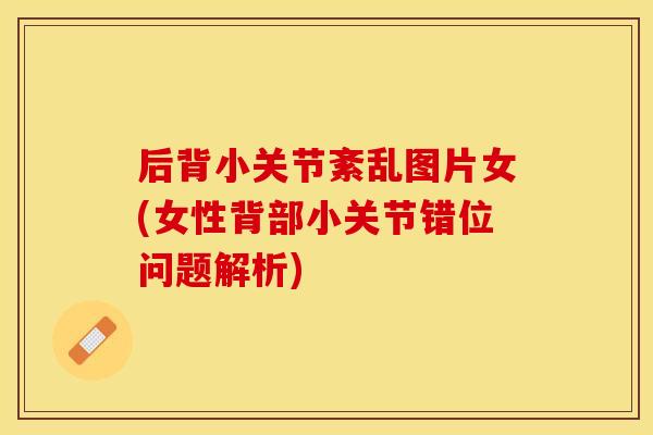 后背小关节紊乱图片女(女性背部小关节错位问题解析)