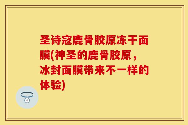圣诗寇鹿骨胶原冻干面膜(神圣的鹿骨胶原,冰封面膜带来不一样的体验) 圣诗寇鹿骨胶原冻干面膜(神圣的鹿骨胶原,冰封面膜带来不一样的体验)