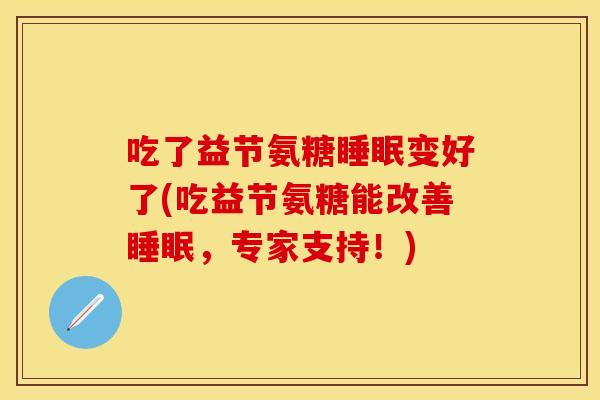 吃了益节氨糖睡眠变好了(吃益节氨糖能改善睡眠，专家支持！)