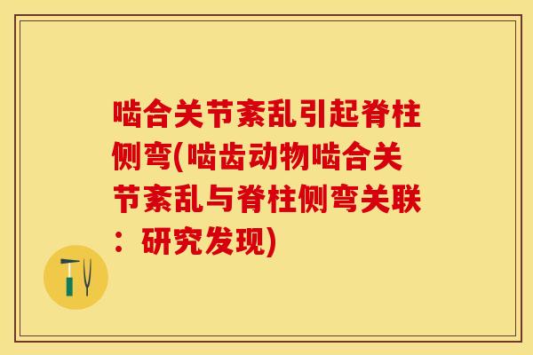 啮合关节紊乱引起脊柱侧弯(啮齿动物啮合关节紊乱与脊柱侧弯关联：研究发现)