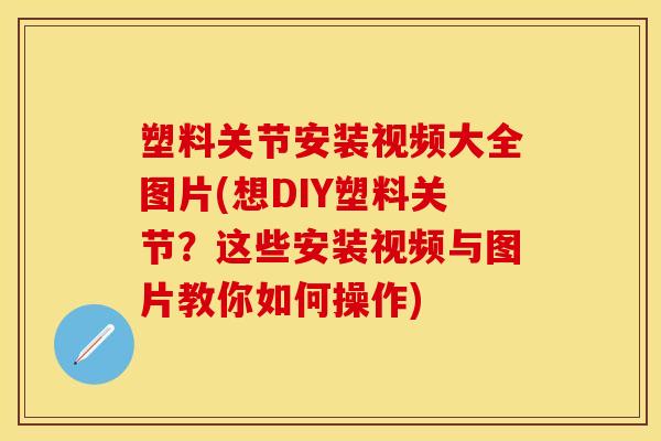 塑料关节安装视频大全图片(想DIY塑料关节?这些安装视频与图片教你如何操作) 塑料关节安装视频大全图片(想DIY塑料关节?这些安装视频与图片教你如何操作)