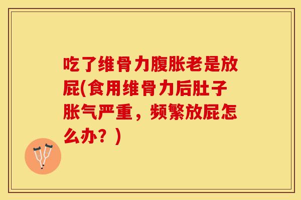 吃了维骨力腹胀老是放屁(食用维骨力后肚子胀气严重，频繁放屁怎么办？)