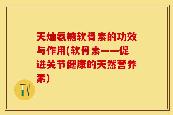 天灿氨糖软骨素的功效与作用(软骨素——促进关节健康的天然营养素)