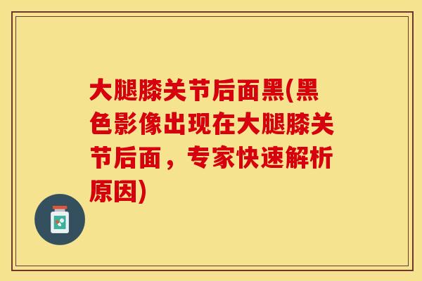 大腿膝关节后面黑(黑色影像出现在大腿膝关节后面，专家快速解析原因)