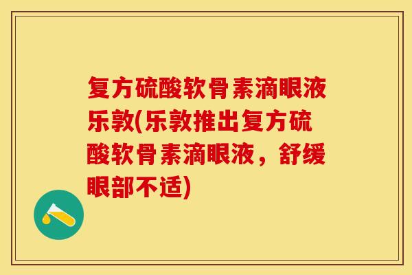 复方硫酸软骨素滴眼液乐敦(乐敦推出复方硫酸软骨素滴眼液，舒缓眼部不适)