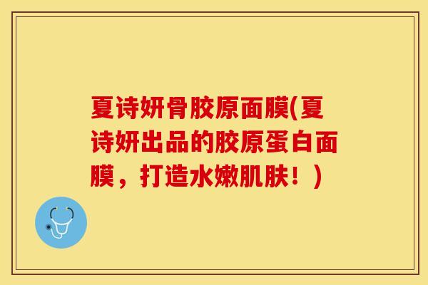 夏诗妍骨胶原面膜(夏诗妍出品的胶原蛋白面膜，打造水嫩肌肤！)