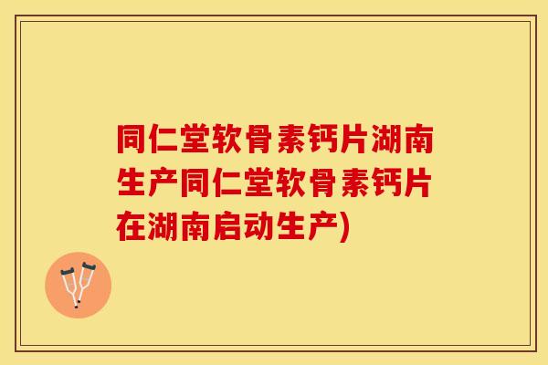 同仁堂软骨素钙片湖南生产同仁堂软骨素钙片在湖南启动生产) 同仁堂软骨素钙片湖南生产同仁堂软骨素钙片在湖南启动生产)