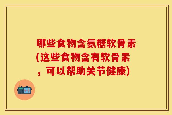 哪些食物含氨糖软骨素(这些食物含有软骨素，可以帮助关节健康)