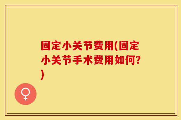 固定小关节费用(固定小关节手术费用如何？)