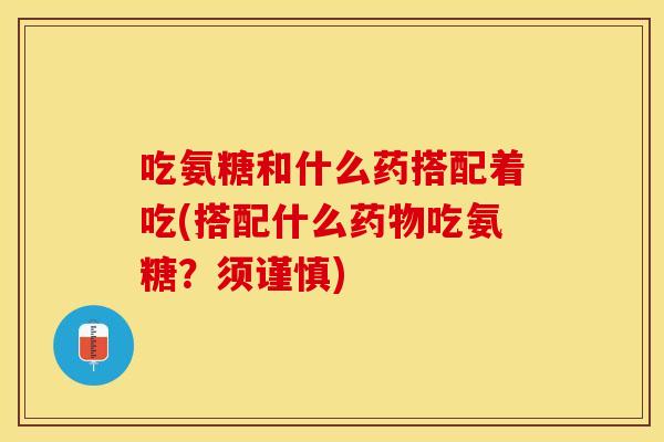 吃氨糖和什么药搭配着吃(搭配什么药物吃氨糖？须谨慎)