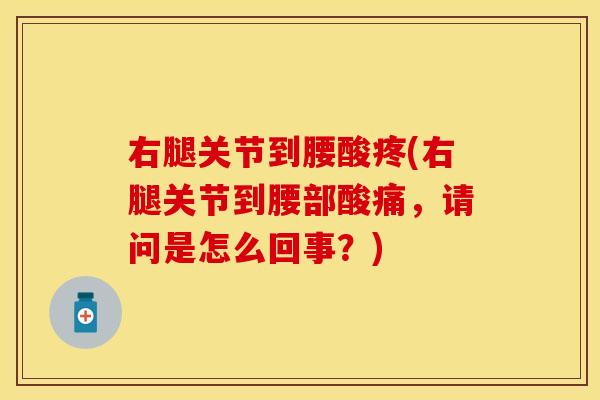右腿关节到腰酸疼(右腿关节到腰部酸痛，请问是怎么回事？)
