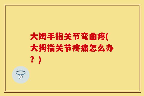 大姆手指关节弯曲疼(大拇指关节疼痛怎么办？)