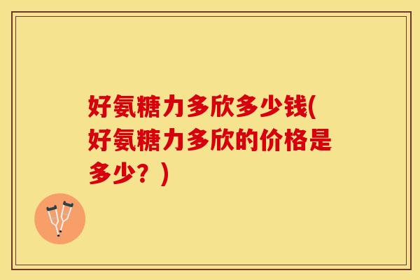 好氨糖力多欣多少钱(好氨糖力多欣的价格是多少?) 好氨糖力多欣多少钱(好氨糖力多欣的价格是多少?)
