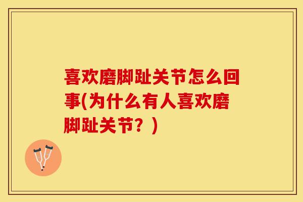 喜欢磨脚趾关节怎么回事(为什么有人喜欢磨脚趾关节?) 喜欢磨脚趾关节怎么回事(为什么有人喜欢磨脚趾关节?)