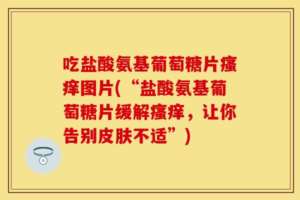 吃盐酸氨基葡萄糖片瘙痒图片(“盐酸氨基葡萄糖片缓解瘙痒，让你告别皮肤不适”)