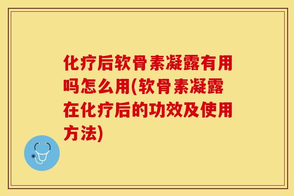 化疗后软骨素凝露有用吗怎么用(软骨素凝露在化疗后的功效及使用方法)