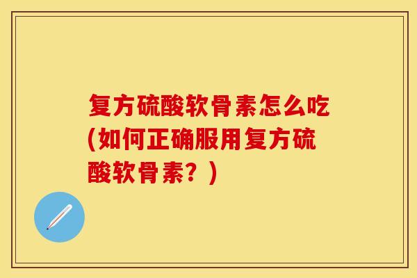 复方硫酸软骨素怎么吃(如何正确服用复方硫酸软骨素？)