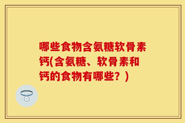 哪些食物含氨糖软骨素钙(含氨糖、软骨素和钙的食物有哪些?) 哪些食物含氨糖软骨素钙(含氨糖、软骨素和钙的食物有哪些?)