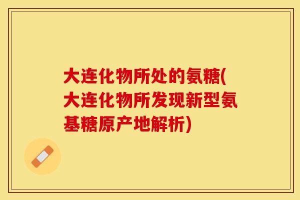 大连化物所处的氨糖(大连化物所发现新型氨基糖原产地解析)