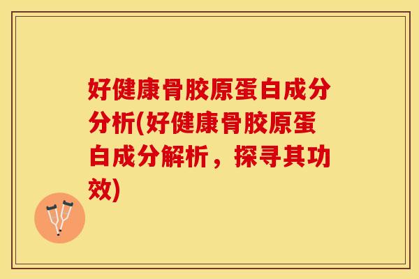 好健康骨胶原蛋白成分分析(好健康骨胶原蛋白成分解析，探寻其功效)