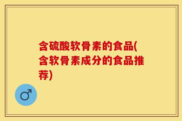 含硫酸软骨素的食品(含软骨素成分的食品推荐)