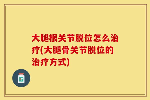 大腿根关节脱位怎么治疗(大腿骨关节脱位的治疗方式)