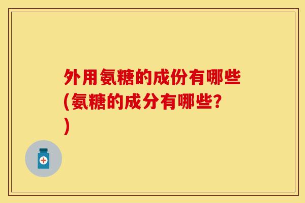 外用氨糖的成份有哪些(氨糖的成分有哪些?) 外用氨糖的成份有哪些(氨糖的成分有哪些?)