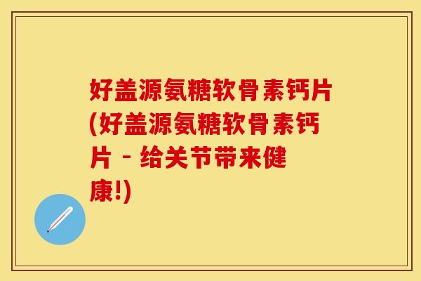 好盖源氨糖软骨素钙片(好盖源氨糖软骨素钙片 - 给关节带来健康!)