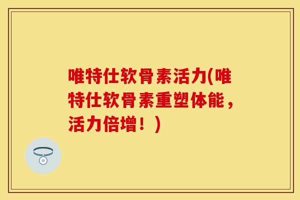 唯特仕软骨素活力(唯特仕软骨素重塑体能，活力倍增！)