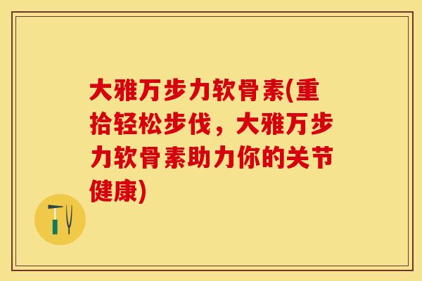 大雅万步力软骨素(重拾轻松步伐，大雅万步力软骨素助力你的关节健康)