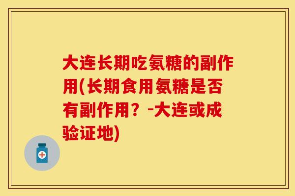 大连长期吃氨糖的副作用(长期食用氨糖是否有副作用？-大连或成验证地)