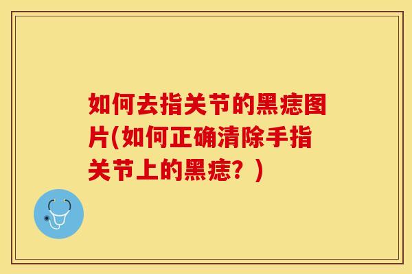如何去指关节的黑痣图片(如何正确清除手指关节上的黑痣？)