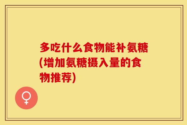 多吃什么食物能补氨糖(增加氨糖摄入量的食物推荐) 多吃什么食物能补氨糖(增加氨糖摄入量的食物推荐)