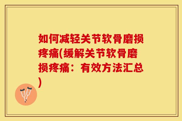 如何减轻关节软骨磨损疼痛(缓解关节软骨磨损疼痛：有效方法汇总)