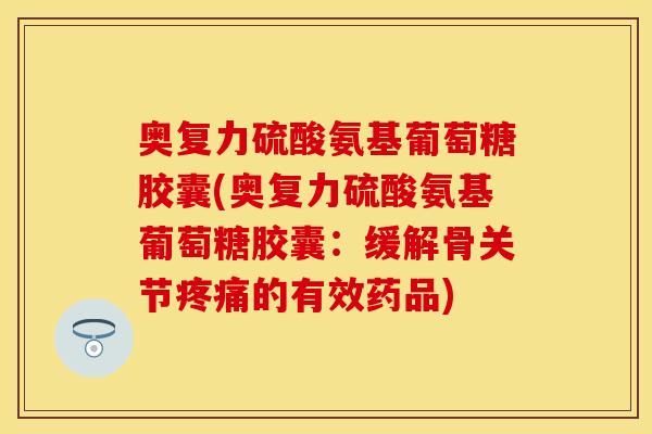 奥复力硫酸氨基葡萄糖胶囊(奥复力硫酸氨基葡萄糖胶囊：缓解骨关节疼痛的有效药品)