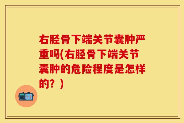 右胫骨下端关节囊肿严重吗(右胫骨下端关节囊肿的危险程度是怎样的?) 右胫骨下端关节囊肿严重吗(右胫骨下端关节囊肿的危险程度是怎样的?)