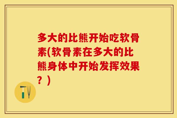 多大的比熊开始吃软骨素(软骨素在多大的比熊身体中开始发挥效果？)