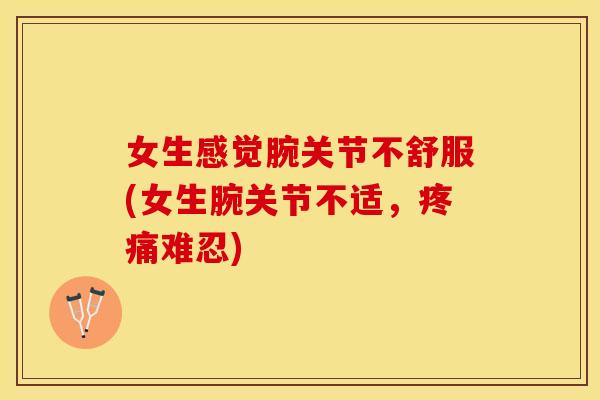 女生感觉腕关节不舒服(女生腕关节不适，疼痛难忍)