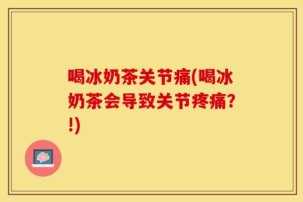 喝冰奶茶关节痛(喝冰奶茶会导致关节疼痛？!)