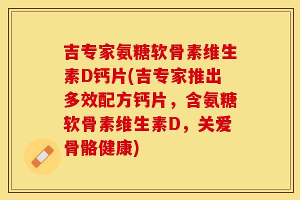 吉专家氨糖软骨素维生素D钙片(吉专家推出多效配方钙片，含氨糖软骨素维生素D，关爱骨骼健康)