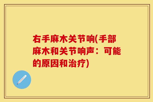 右手麻木关节响(手部麻木和关节响声：可能的原因和治疗)
