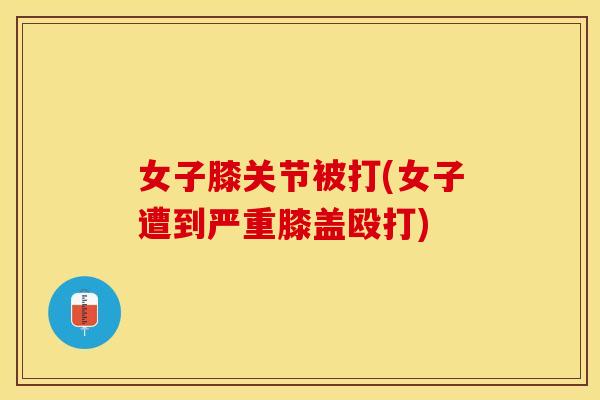 女子膝关节被打(女子遭到严重膝盖殴打) 女子膝关节被打(女子遭到严重膝盖殴打)