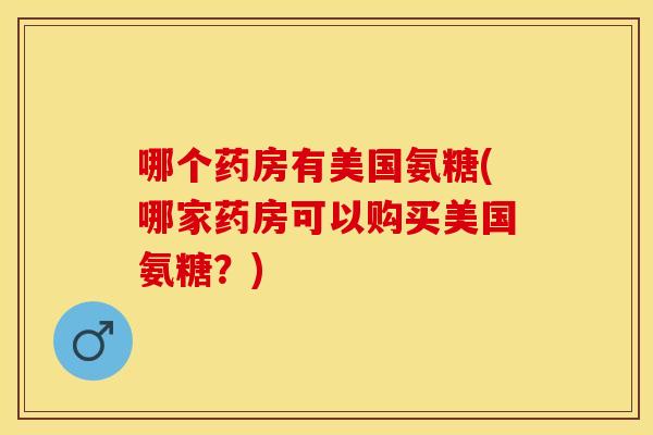 哪个药房有美国氨糖(哪家药房可以购买美国氨糖？)