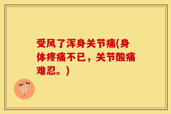 受风了浑身关节痛(身体疼痛不已，关节酸痛难忍。)