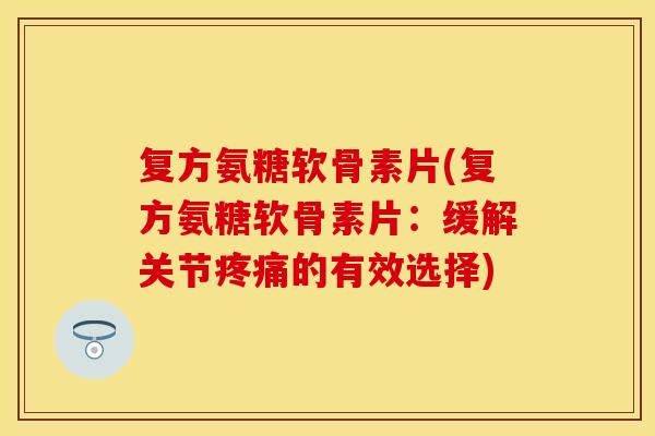 复方氨糖软骨素片(复方氨糖软骨素片:缓解关节的有效选择) 复方氨糖软骨素片(复方氨糖软骨素片:缓解关节的有效选择)