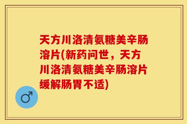 天方川洛清氨糖美辛肠溶片(新药问世，天方川洛清氨糖美辛肠溶片缓解肠胃不适)