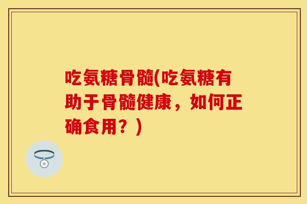 吃氨糖骨髓(吃氨糖有助于骨髓健康，如何正确食用？)